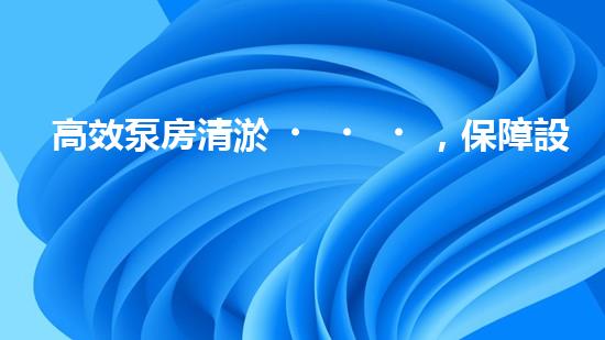 高效泵房清淤，保障設(shè)備穩(wěn)定運(yùn)行